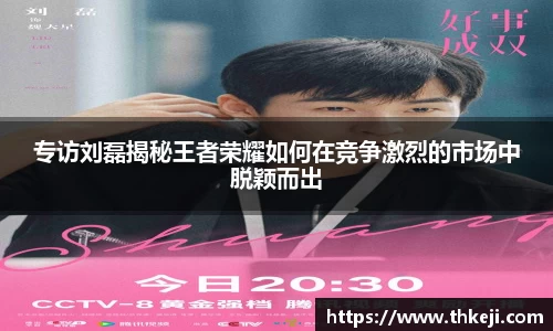 专访刘磊揭秘王者荣耀如何在竞争激烈的市场中脱颖而出